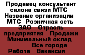 Продавец-консультант салона связи МТС › Название организации ­ МТС, Розничная сеть, ЗАО › Отрасль предприятия ­ Продажи › Минимальный оклад ­ 45 000 - Все города Работа » Вакансии   . Амурская обл.,Тында г.